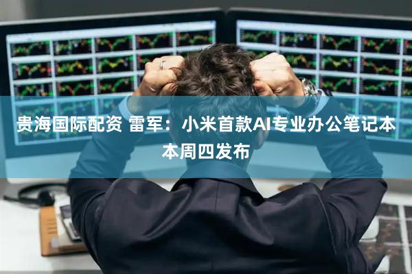 贵海国际配资 雷军：小米首款AI专业办公笔记本本周四发布