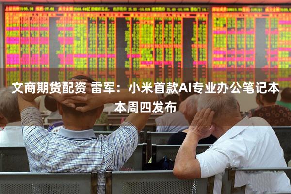 文商期货配资 雷军：小米首款AI专业办公笔记本本周四发布