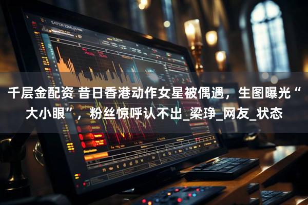 千层金配资 昔日香港动作女星被偶遇，生图曝光“大小眼”，粉丝惊呼认不出_梁琤_网友_状态