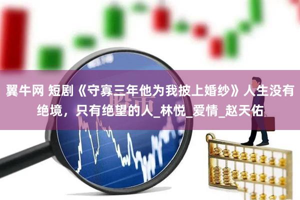翼牛网 短剧《守寡三年他为我披上婚纱》人生没有绝境，只有绝望的人_林悦_爱情_赵天佑
