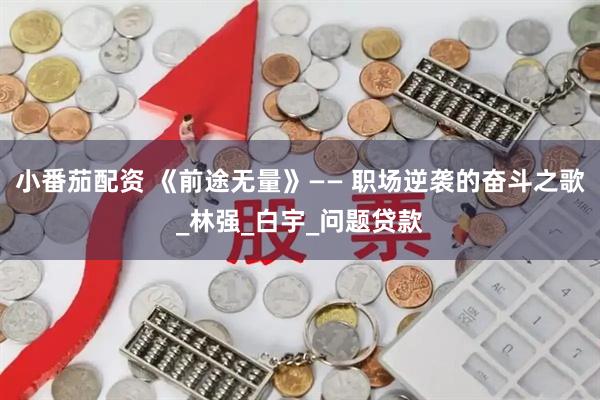 小番茄配资 《前途无量》—— 职场逆袭的奋斗之歌_林强_白宇_问题贷款