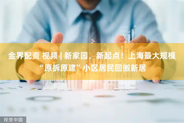 金界配资 视频 | 新家园，新起点！上海最大规模“原拆原建”小区居民回搬新居