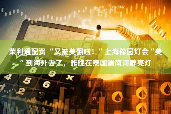 荣利通配资 “又被美翻啦！”上海豫园灯会“美”到海外去了，昨晚在泰国湄南河畔亮灯