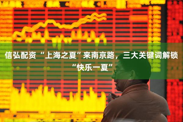 信弘配资 “上海之夏”来南京路，三大关键词解锁“快乐一夏”