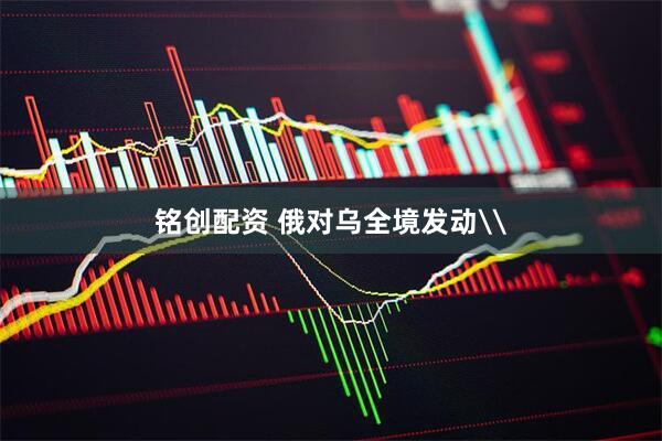 铭创配资 俄对乌全境发动\