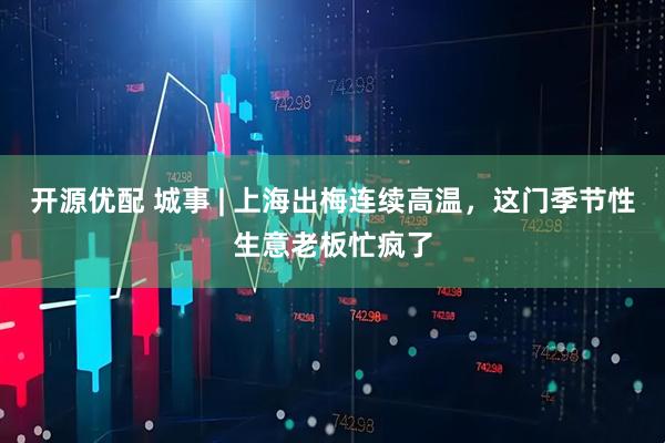 开源优配 城事 | 上海出梅连续高温，这门季节性生意老板忙疯了