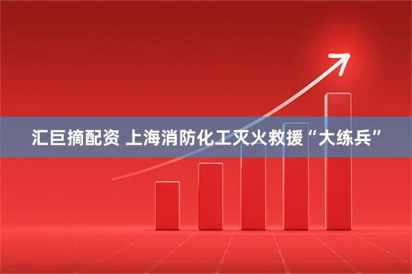 汇巨摘配资 上海消防化工灭火救援“大练兵”