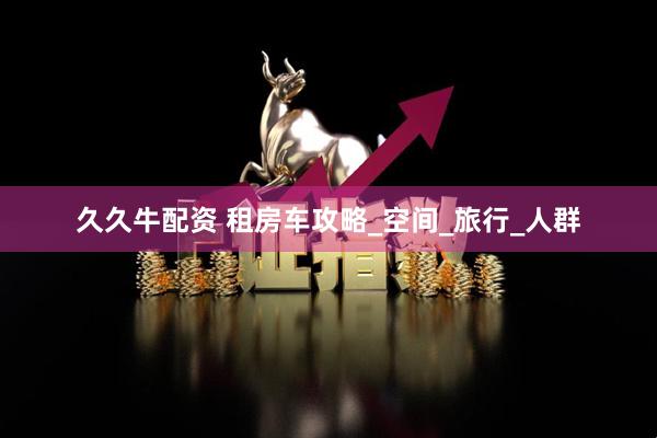 久久牛配资 租房车攻略_空间_旅行_人群