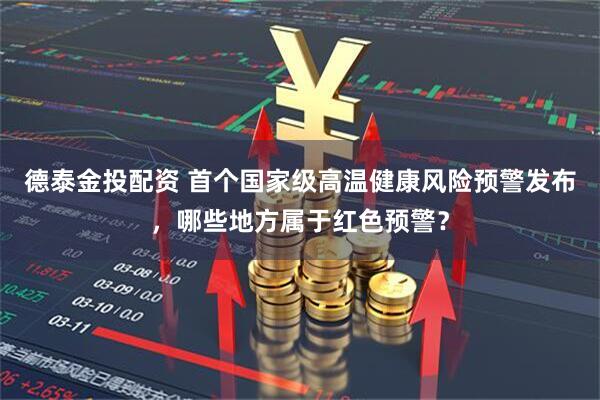 德泰金投配资 首个国家级高温健康风险预警发布，哪些地方属于红色预警？