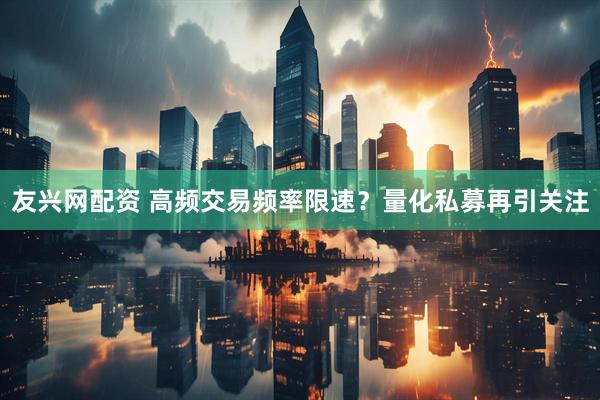友兴网配资 高频交易频率限速？量化私募再引关注