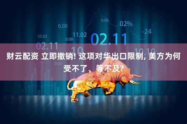 财云配资 立即撤销! 这项对华出口限制, 美方为何受不了、等不及?