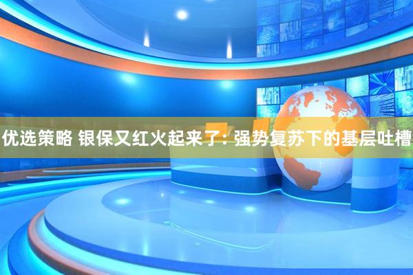 优选策略 银保又红火起来了: 强势复苏下的基层吐槽