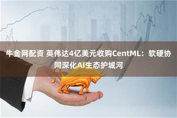 牛金网配资 英伟达4亿美元收购CentML：软硬协同深化AI生态护城河