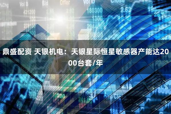 鼎盛配资 天银机电：天银星际恒星敏感器产能达2000台套/年