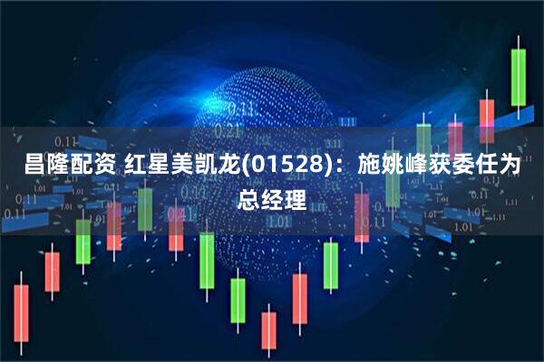 昌隆配资 红星美凯龙(01528)：施姚峰获委任为总经理