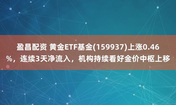 盈昌配资 黄金ETF基金(159937)上涨0.46%，连续3天净流入，机构持续看好金价中枢上移
