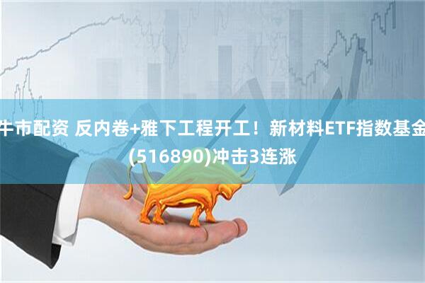 牛市配资 反内卷+雅下工程开工！新材料ETF指数基金(516890)冲击3连涨