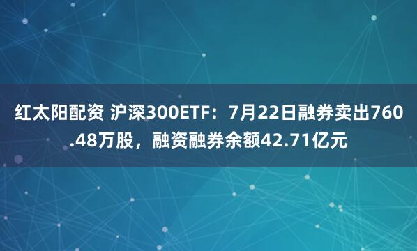 红太阳配资 沪深300ETF：7月22日融券卖出760.48万股，融资融券余额42.71亿元