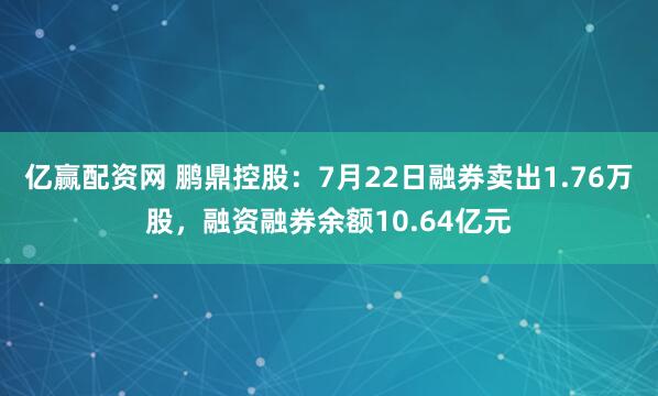 亿赢配资网 鹏鼎控股：7月22日融券卖出1.76万股，融资融券余额10.64亿元