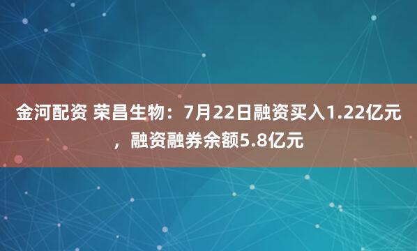 金河配资 荣昌生物：7月22日融资买入1.22亿元，融资融券余额5.8亿元