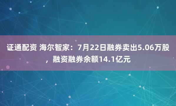 证通配资 海尔智家：7月22日融券卖出5.06万股，融资融券余额14.1亿元