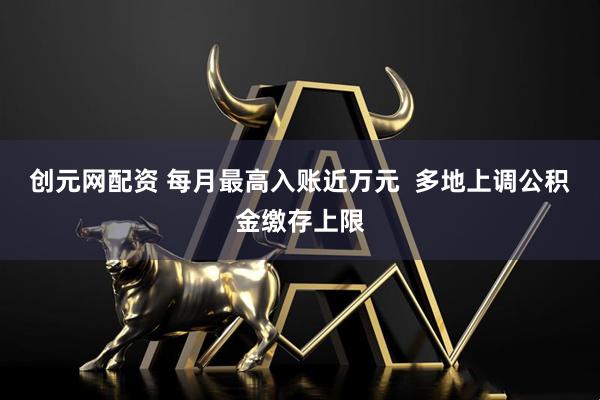 创元网配资 每月最高入账近万元  多地上调公积金缴存上限