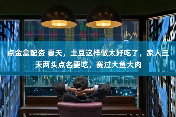 点金盒配资 夏天，土豆这样做太好吃了，家人三天两头点名要吃，赛过大鱼大肉