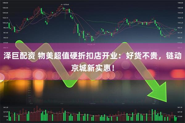 泽巨配资 物美超值硬折扣店开业：好货不贵，链动京城新实惠！