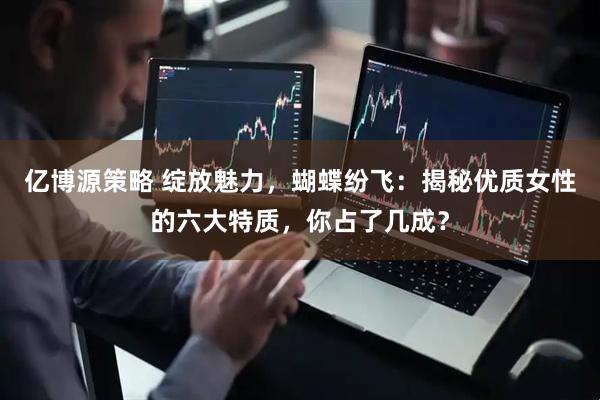 亿博源策略 绽放魅力，蝴蝶纷飞：揭秘优质女性的六大特质，你占了几成？