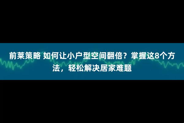 前莱策略 如何让小户型空间翻倍？掌握这8个方法，轻松解决居家难题