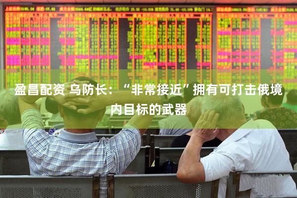 盈昌配资 乌防长：“非常接近”拥有可打击俄境内目标的武器