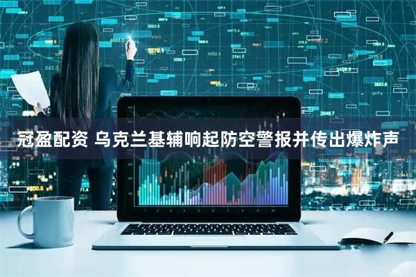 冠盈配资 乌克兰基辅响起防空警报并传出爆炸声