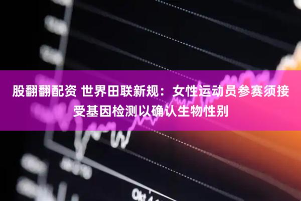 股翻翻配资 世界田联新规：女性运动员参赛须接受基因检测以确认生物性别