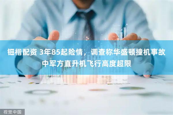 钿楷配资 3年85起险情，调查称华盛顿撞机事故中军方直升机飞行高度超限