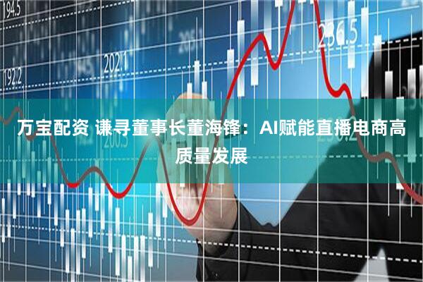 万宝配资 谦寻董事长董海锋：AI赋能直播电商高质量发展