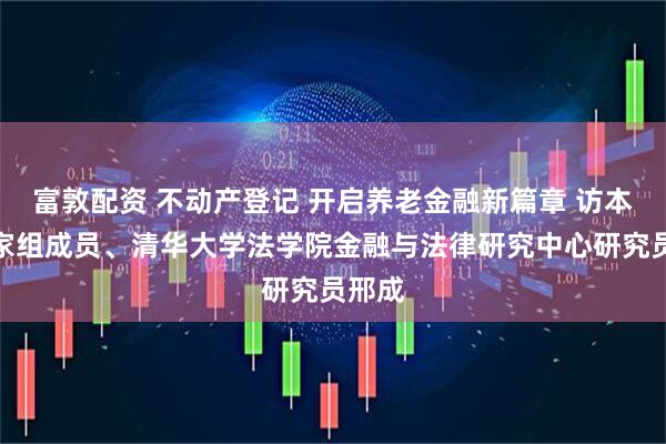 富敦配资 不动产登记 开启养老金融新篇章 访本报专家组成员、清华大学法学院金融与法律研究中心研究员邢成