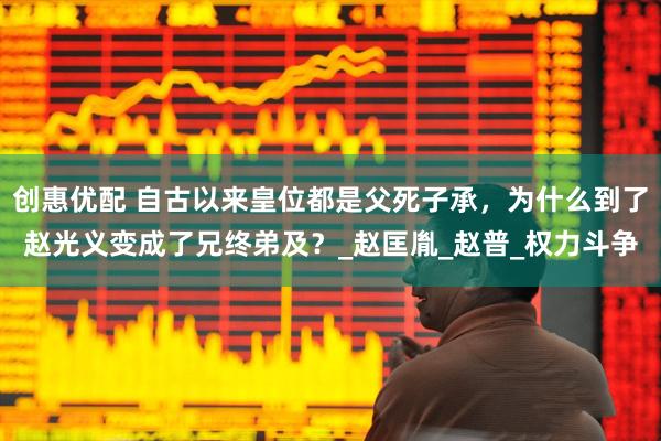创惠优配 自古以来皇位都是父死子承，为什么到了赵光义变成了兄终弟及？_赵匡胤_赵普_权力斗争