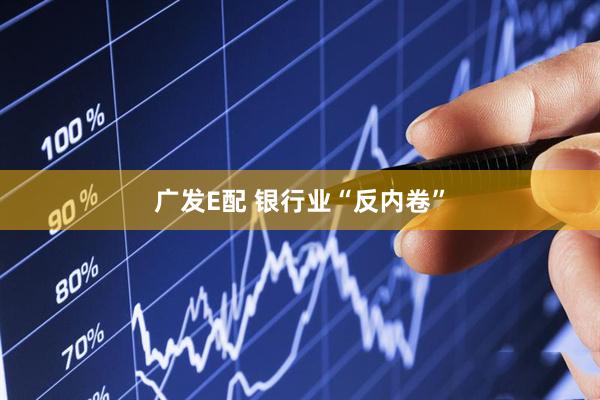 广发E配 银行业“反内卷”