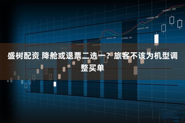 盛树配资 降舱或退票二选一？旅客不该为机型调整买单