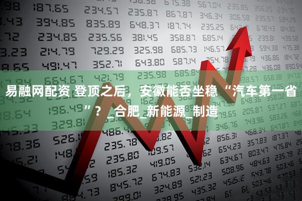 易融网配资 登顶之后，安徽能否坐稳 “汽车第一省”？_合肥_新能源_制造