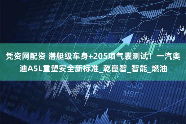 凭资网配资 潜艇级车身+205项气囊测试！一汽奥迪A5L重塑安全新标准_乾崑智_智能_燃油