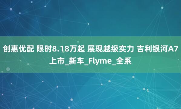 创惠优配 限时8.18万起 展现越级实力 吉利银河A7上市_新车_Flyme_全系