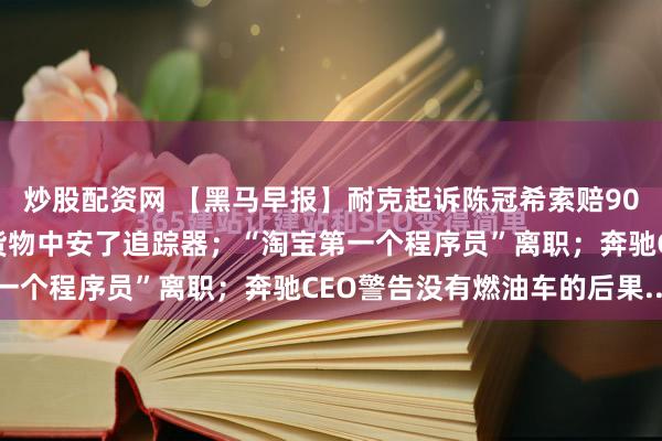 炒股配资网 【黑马早报】耐克起诉陈冠希索赔90万；爆料！美国在芯片货物中安了追踪器；“淘宝第一个程序员”离职；奔驰CEO警告没有燃油车的后果...
