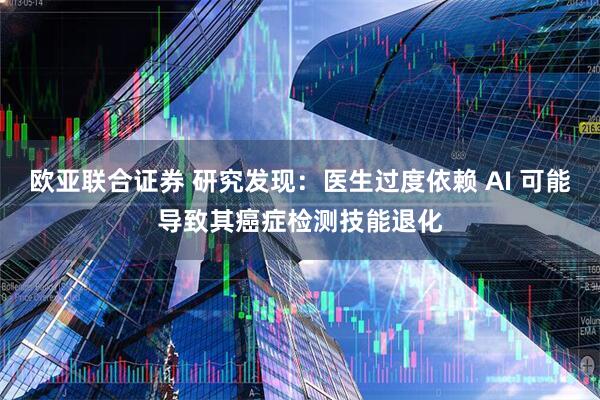 欧亚联合证券 研究发现：医生过度依赖 AI 可能导致其癌症检测技能退化