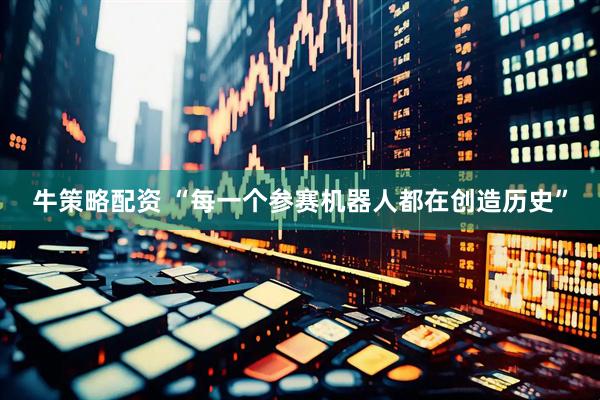牛策略配资 “每一个参赛机器人都在创造历史”