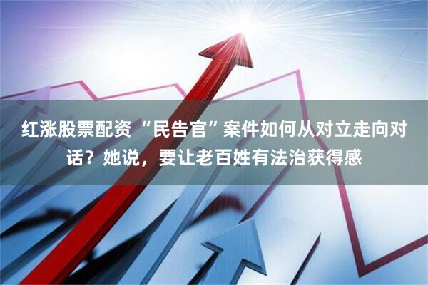 红涨股票配资 “民告官”案件如何从对立走向对话？她说，要让老百姓有法治获得感