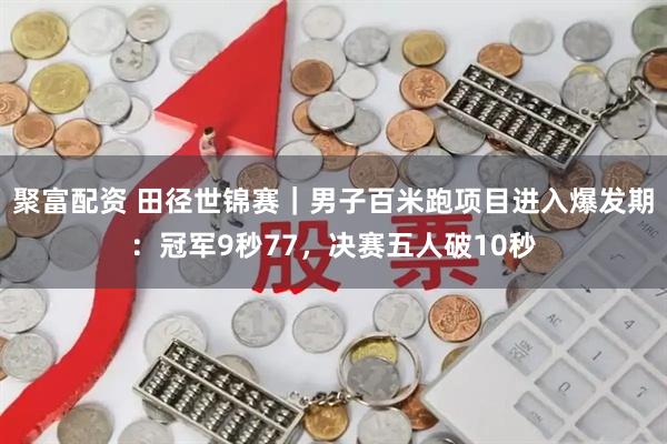 聚富配资 田径世锦赛｜男子百米跑项目进入爆发期：冠军9秒77，决赛五人破10秒