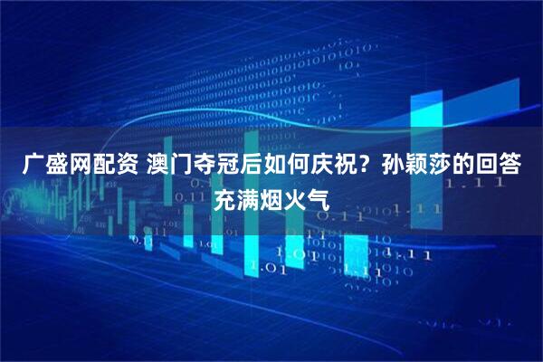 广盛网配资 澳门夺冠后如何庆祝？孙颖莎的回答充满烟火气