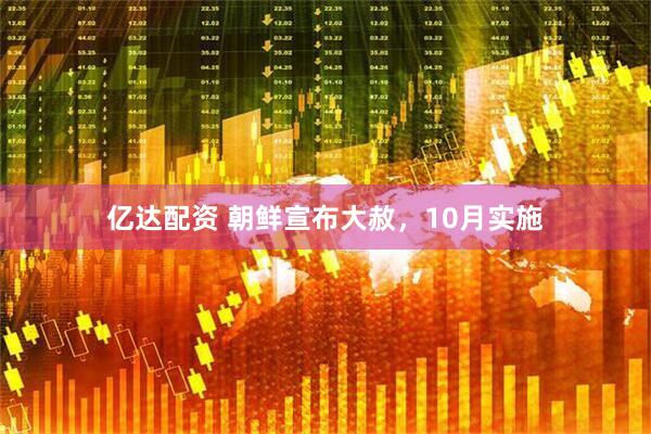 亿达配资 朝鲜宣布大赦，10月实施