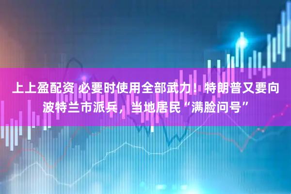 上上盈配资 必要时使用全部武力！特朗普又要向波特兰市派兵，当地居民“满脸问号”